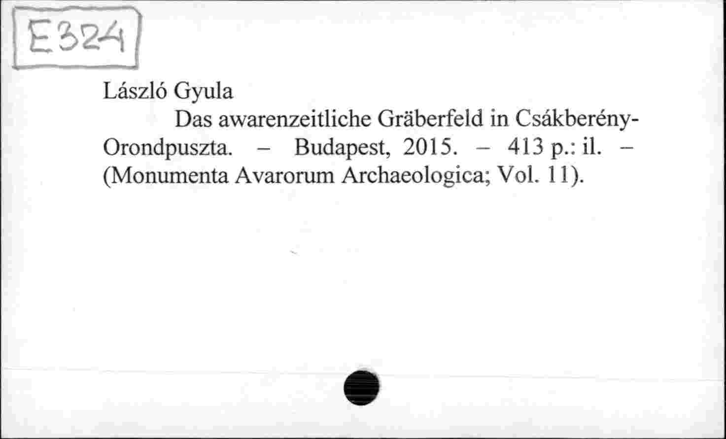 ﻿Laszlo Gyula
Das awarenzeitliche Gräberfeld in Csâkberény-Orondpuszta. - Budapest, 2015. - 413 p.: il. -(Monumenta Avarorum Archaeologica; Vol. 11).